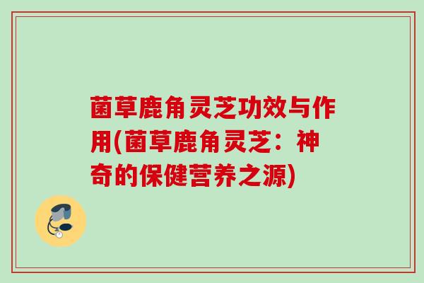 菌草鹿角灵芝功效与作用(菌草鹿角灵芝：神奇的保健营养之源)