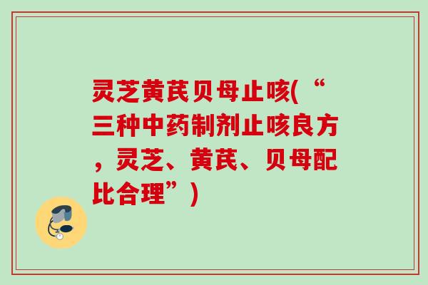 灵芝黄芪贝母止咳(“三种制剂止咳良方,灵芝、黄芪、贝母配比合理”) 灵芝黄芪贝母止咳(“三种制剂止咳良方,灵芝、黄芪、贝母配比合理”)