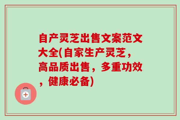 自产灵芝出售文案范文大全(自家生产灵芝，高品质出售，多重功效，健康必备)