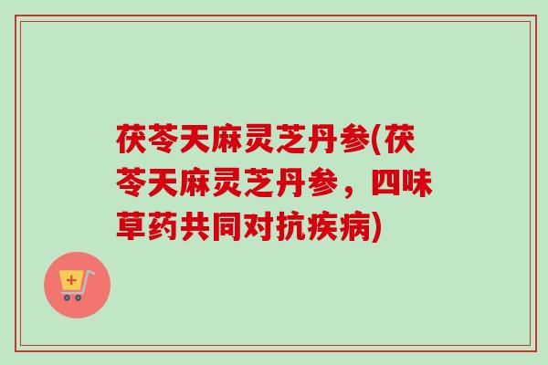 茯苓天麻灵芝丹参(茯苓天麻灵芝丹参,四味草药共同对抗) 茯苓天麻灵芝丹参(茯苓天麻灵芝丹参,四味草药共同对抗)