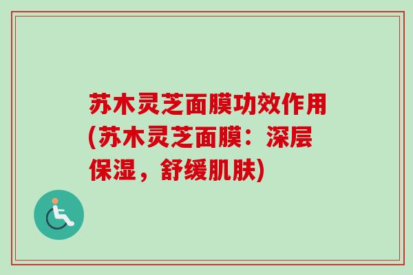 苏木灵芝面膜功效作用(苏木灵芝面膜:深层保湿,舒缓) 苏木灵芝面膜功效作用(苏木灵芝面膜:深层保湿,舒缓)