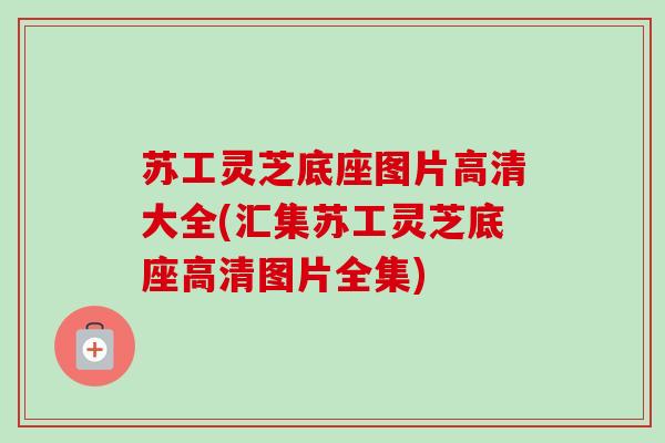 苏工灵芝底座图片高清大全(汇集苏工灵芝底座高清图片全集) 苏工灵芝底座图片高清大全(汇集苏工灵芝底座高清图片全集)