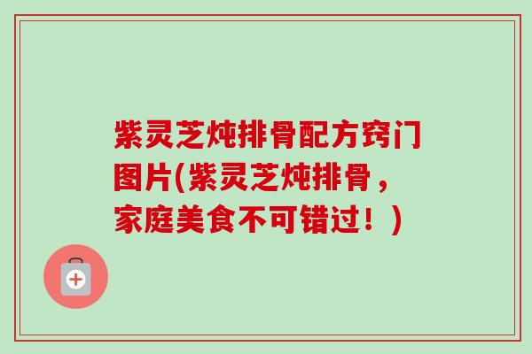 紫灵芝炖排骨配方窍门图片(紫灵芝炖排骨,家庭美食不可错过!) 紫灵芝炖排骨配方窍门图片(紫灵芝炖排骨,家庭美食不可错过!)