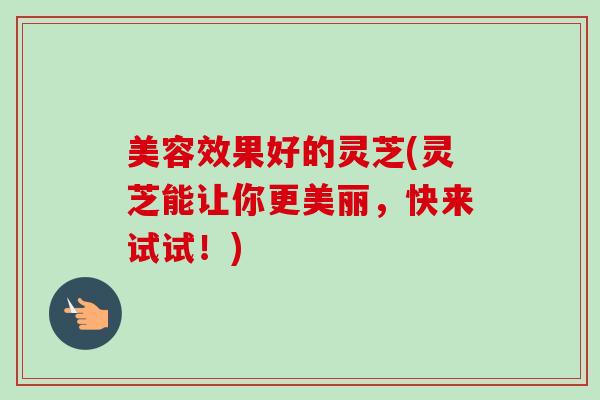 美容效果好的灵芝(灵芝能让你更美丽,快来试试!) 美容效果好的灵芝(灵芝能让你更美丽,快来试试!)