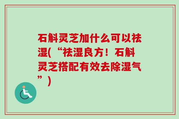 石斛灵芝加什么可以祛湿(“祛湿良方!石斛灵芝搭配有效去除湿气”) 石斛灵芝加什么可以祛湿(“祛湿良方!石斛灵芝搭配有效去除湿气”)