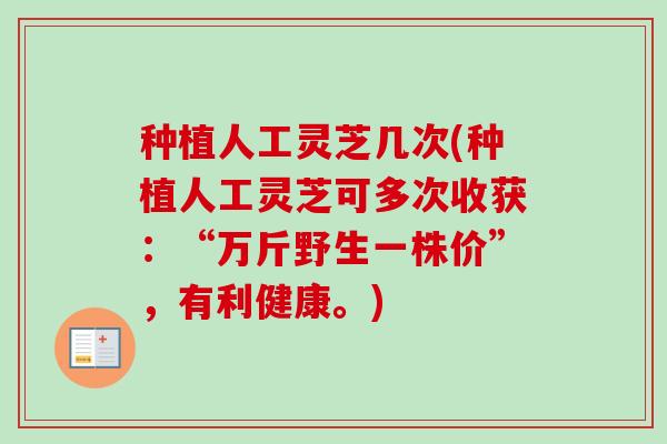 种植人工灵芝几次(种植人工灵芝可多次收获：“万斤野生一株价”，有利健康。)