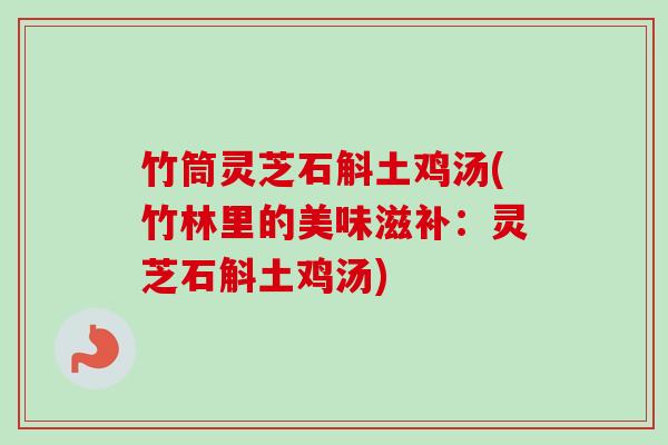 竹筒灵芝石斛土鸡汤(竹林里的美味滋补:灵芝石斛土鸡汤) 竹筒灵芝石斛土鸡汤(竹林里的美味滋补:灵芝石斛土鸡汤)