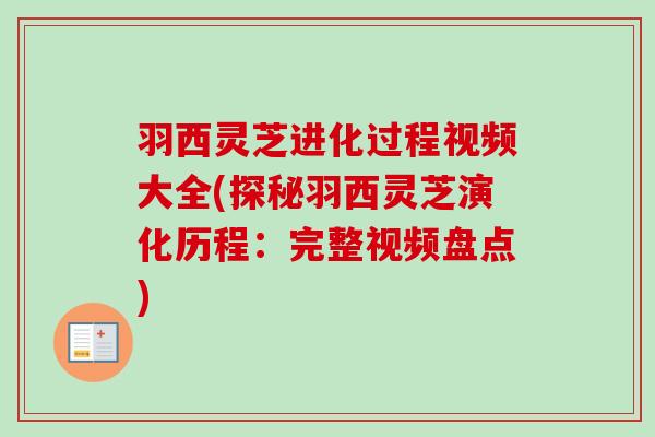 羽西灵芝进化过程视频大全(探秘羽西灵芝演化历程:完整视频盘点) 羽西灵芝进化过程视频大全(探秘羽西灵芝演化历程:完整视频盘点)