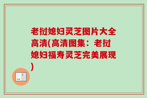 老挝媳妇灵芝图片大全高清(高清图集：老挝媳妇福寿灵芝完美展现)