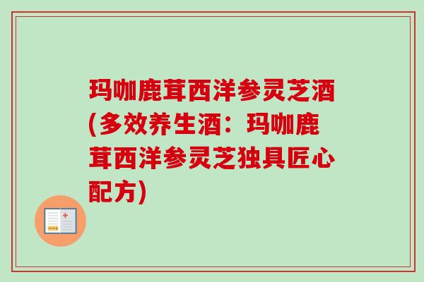 玛咖鹿茸西洋参灵芝酒(多效养生酒:玛咖鹿茸西洋参灵芝独具匠心配方) 玛咖鹿茸西洋参灵芝酒(多效养生酒:玛咖鹿茸西洋参灵芝独具匠心配方)