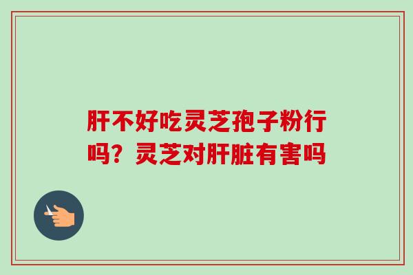 不好吃灵芝孢子粉行吗?灵芝对有害吗 不好吃灵芝孢子粉行吗?灵芝对有害吗
