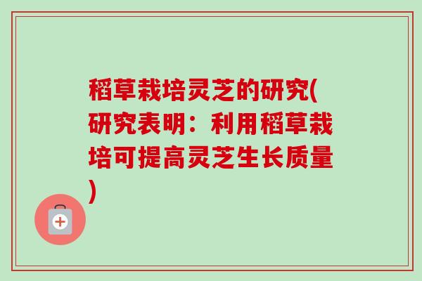 稻草栽培灵芝的研究(研究表明：利用稻草栽培可提高灵芝生长质量)