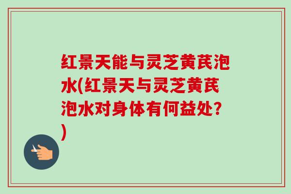 红景天能与灵芝黄芪泡水(红景天与灵芝黄芪泡水对身体有何益处?) 红景天能与灵芝黄芪泡水(红景天与灵芝黄芪泡水对身体有何益处?)