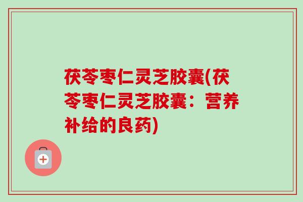 茯苓枣仁灵芝胶囊(茯苓枣仁灵芝胶囊:营养补给的良药) 茯苓枣仁灵芝胶囊(茯苓枣仁灵芝胶囊:营养补给的良药)