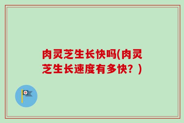 肉灵芝生长快吗(肉灵芝生长速度有多快?) 肉灵芝生长快吗(肉灵芝生长速度有多快?)