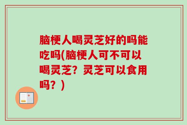 脑梗人喝灵芝好的吗能吃吗(脑梗人可不可以喝灵芝？灵芝可以食用吗？)