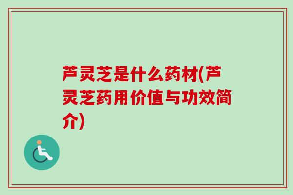 芦灵芝是什么药材(芦灵芝药用价值与功效简介) 芦灵芝是什么药材(芦灵芝药用价值与功效简介)