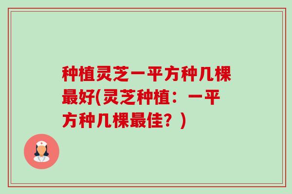 种植灵芝一平方种几棵好(灵芝种植:一平方种几棵佳?) 种植灵芝一平方种几棵好(灵芝种植:一平方种几棵佳?)