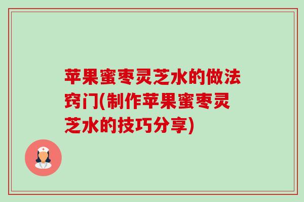 苹果蜜枣灵芝水的做法窍门(制作苹果蜜枣灵芝水的技巧分享) 苹果蜜枣灵芝水的做法窍门(制作苹果蜜枣灵芝水的技巧分享)