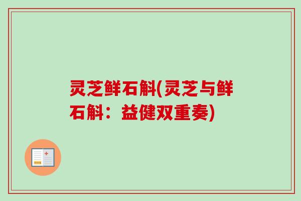 灵芝鲜石斛(灵芝与鲜石斛:益健双重奏) 灵芝鲜石斛(灵芝与鲜石斛:益健双重奏)