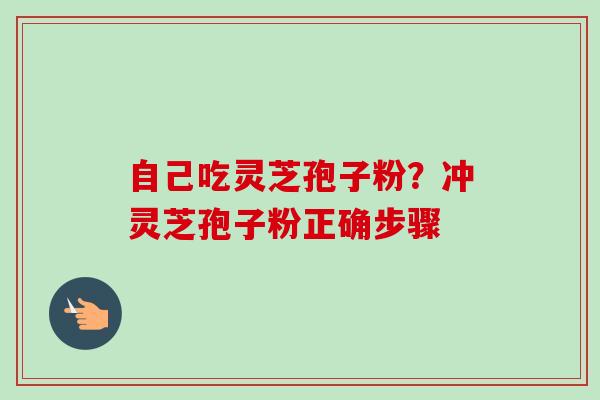 自己吃灵芝孢子粉?冲灵芝孢子粉正确步骤 自己吃灵芝孢子粉?冲灵芝孢子粉正确步骤