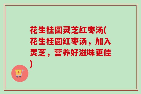 花生桂圆灵芝红枣汤(花生桂圆红枣汤,加入灵芝,营养好滋味更佳) 花生桂圆灵芝红枣汤(花生桂圆红枣汤,加入灵芝,营养好滋味更佳)