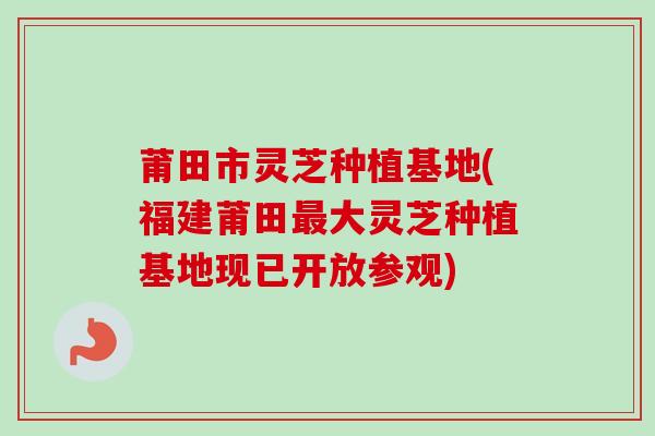 莆田市灵芝种植基地(福建莆田大灵芝种植基地现已开放参观) 莆田市灵芝种植基地(福建莆田大灵芝种植基地现已开放参观)