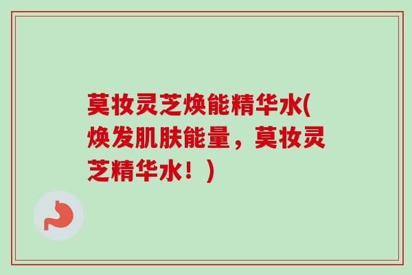 莫妆灵芝焕能精华水(焕发能量，莫妆灵芝精华水！)