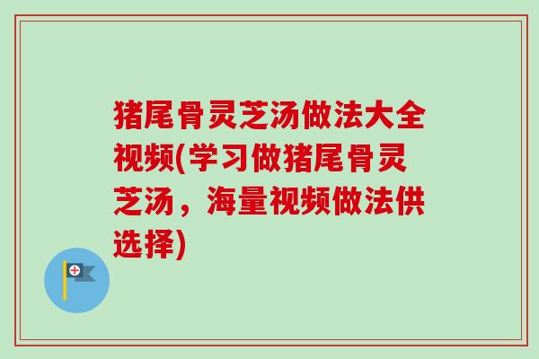 猪尾骨灵芝汤做法大全视频(学习做猪尾骨灵芝汤,海量视频做法供选择) 猪尾骨灵芝汤做法大全视频(学习做猪尾骨灵芝汤,海量视频做法供选择)