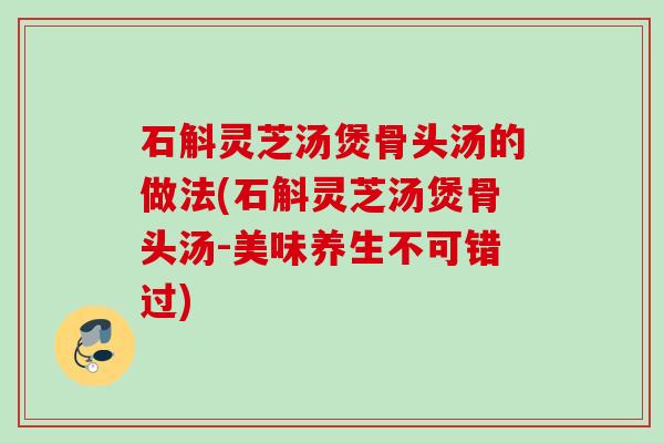 石斛灵芝汤煲骨头汤的做法(石斛灵芝汤煲骨头汤-美味养生不可错过)