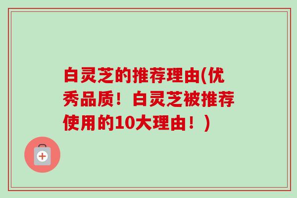 白灵芝的推荐理由(优秀品质!白灵芝被推荐使用的10大理由!) 白灵芝的推荐理由(优秀品质!白灵芝被推荐使用的10大理由!)