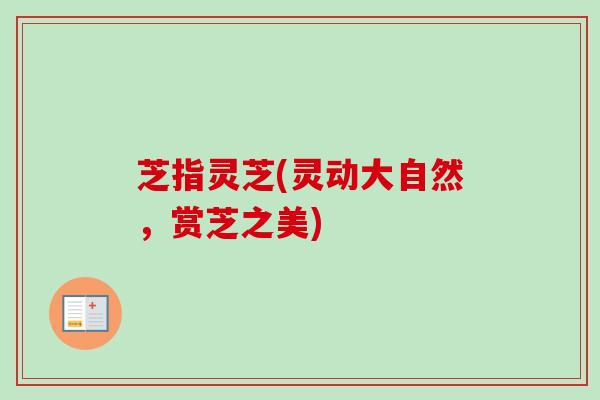芝指灵芝(灵动大自然,赏芝之美) 芝指灵芝(灵动大自然,赏芝之美)