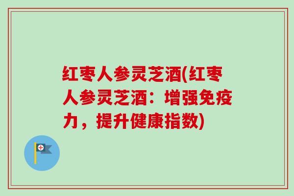 红枣人参灵芝酒(红枣人参灵芝酒:增强免疫力,提升健康指数) 红枣人参灵芝酒(红枣人参灵芝酒:增强免疫力,提升健康指数)