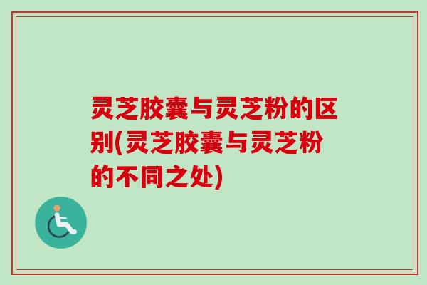 灵芝胶囊与灵芝粉的区别(灵芝胶囊与灵芝粉的不同之处) 灵芝胶囊与灵芝粉的区别(灵芝胶囊与灵芝粉的不同之处)