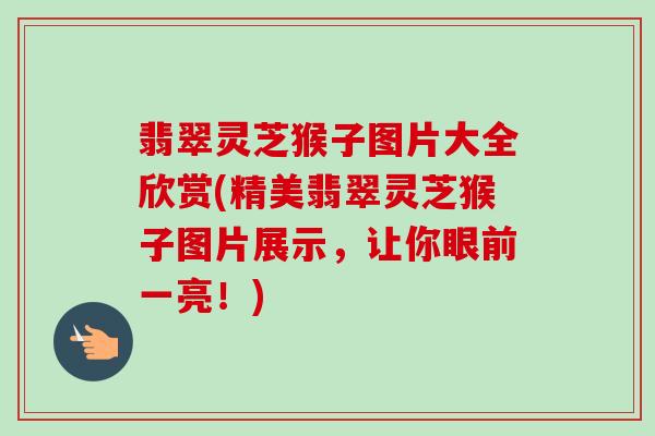 翡翠灵芝猴子图片大全欣赏(精美翡翠灵芝猴子图片展示,让你眼前一亮!) 翡翠灵芝猴子图片大全欣赏(精美翡翠灵芝猴子图片展示,让你眼前一亮!)