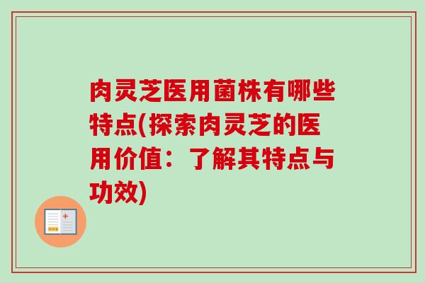 肉灵芝医用菌株有哪些特点(探索肉灵芝的医用价值:了解其特点与功效) 肉灵芝医用菌株有哪些特点(探索肉灵芝的医用价值:了解其特点与功效)