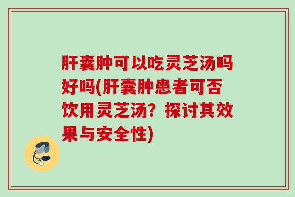 囊肿可以吃灵芝汤吗好吗(囊肿患者可否饮用灵芝汤?探讨其效果与安全性) 囊肿可以吃灵芝汤吗好吗(囊肿患者可否饮用灵芝汤?探讨其效果与安全性)