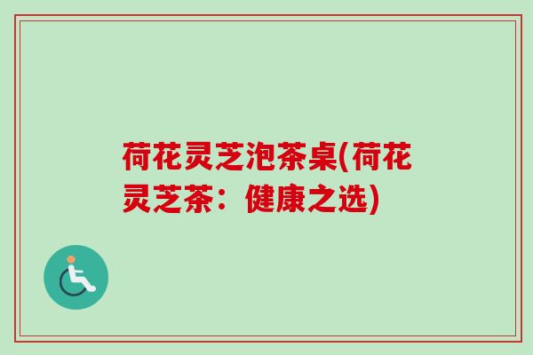 荷花灵芝泡茶桌(荷花灵芝茶:健康之选) 荷花灵芝泡茶桌(荷花灵芝茶:健康之选)