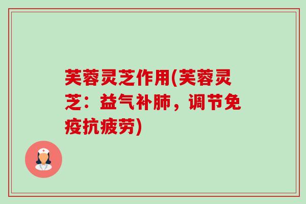 芙蓉灵芝作用(芙蓉灵芝:益气补,调节免疫) 芙蓉灵芝作用(芙蓉灵芝:益气补,调节免疫)