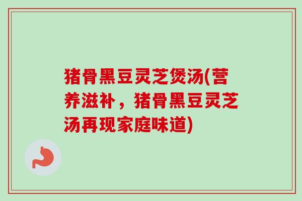 猪骨黑豆灵芝煲汤(营养滋补,猪骨黑豆灵芝汤再现家庭味道) 猪骨黑豆灵芝煲汤(营养滋补,猪骨黑豆灵芝汤再现家庭味道)