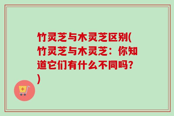 竹灵芝与木灵芝区别(竹灵芝与木灵芝：你知道它们有什么不同吗？)