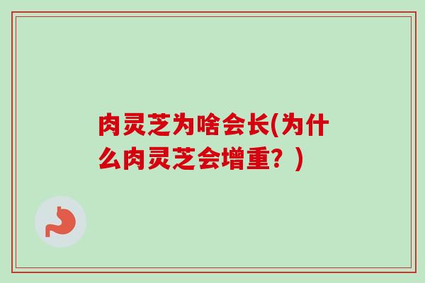 肉灵芝为啥会长(为什么肉灵芝会增重?) 肉灵芝为啥会长(为什么肉灵芝会增重?)
