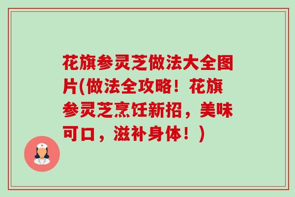花旗参灵芝做法大全图片(做法全攻略!花旗参灵芝烹饪新招,美味可口,滋补身体!) 花旗参灵芝做法大全图片(做法全攻略!花旗参灵芝烹饪新招,美味可口,滋补身体!)