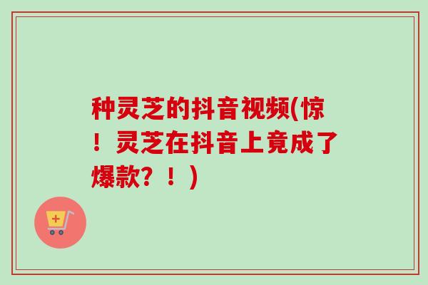 种灵芝的抖音视频(惊!灵芝在抖音上竟成了爆款?!) 种灵芝的抖音视频(惊!灵芝在抖音上竟成了爆款?!)