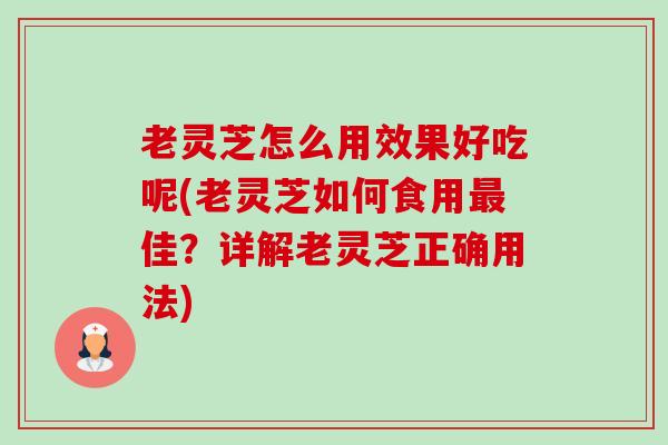 老灵芝怎么用效果好吃呢(老灵芝如何食用佳?详解老灵芝正确用法) 老灵芝怎么用效果好吃呢(老灵芝如何食用佳?详解老灵芝正确用法)