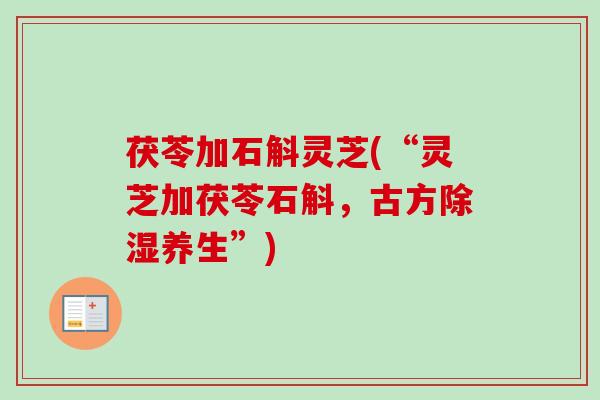 茯苓加石斛灵芝(“灵芝加茯苓石斛,古方除湿养生”) 茯苓加石斛灵芝(“灵芝加茯苓石斛,古方除湿养生”)