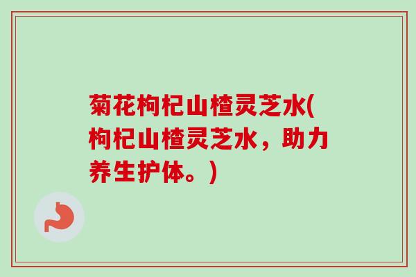 菊花枸杞山楂灵芝水(枸杞山楂灵芝水,助力养生护体。) 菊花枸杞山楂灵芝水(枸杞山楂灵芝水,助力养生护体。)
