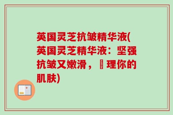 英国灵芝抗皱精华液(英国灵芝精华液：坚强抗皱又嫩滑，護理你的)
