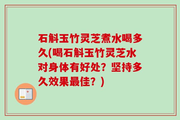 石斛玉竹灵芝煮水喝多久(喝石斛玉竹灵芝水对身体有好处?坚持多久效果佳?) 石斛玉竹灵芝煮水喝多久(喝石斛玉竹灵芝水对身体有好处?坚持多久效果佳?)