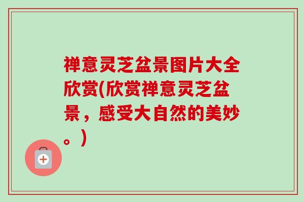 禅意灵芝盆景图片大全欣赏(欣赏禅意灵芝盆景，感受大自然的美妙。)